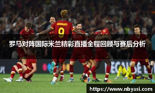 罗马对阵国际米兰精彩直播全程回顾与赛后分析